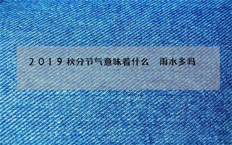 2019秋分节气意味着什么 雨水多吗